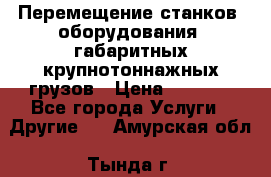 Перемещение станков, оборудования, габаритных крупнотоннажных грузов › Цена ­ 7 000 - Все города Услуги » Другие   . Амурская обл.,Тында г.